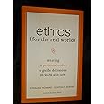 Ethics for the Real World: Creating a Personal Code to Guide Decisions in Work and Life