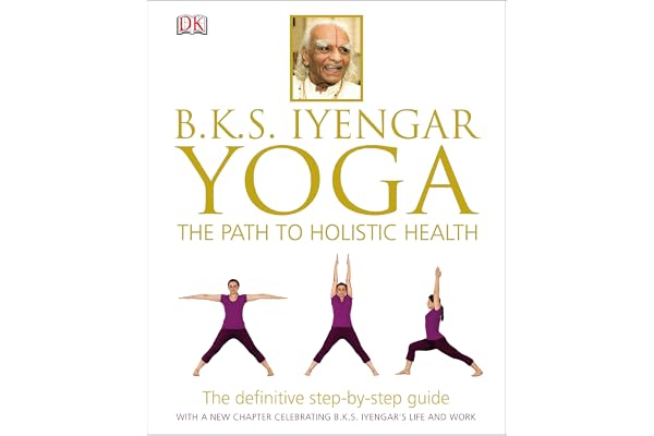 BKS Iyengar Yoga The Path to Holistic Health: The Definitive Step-by-Step Guide