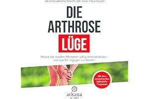 Die Arthrose-Lüge: Warum die meisten Menschen völlig umsonst leiden - und was Sie dagegen tun können - Mit dem sensationellen