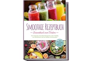 Smoothie Rezeptbuch - Gesundheit zum Trinken: Die leckersten Smoothie Rezepte für mehr Vitalität, zum Abnehmen und ein starkes Immunsystem - inkl. Smoothie-Bowls & Detox-Smoothies