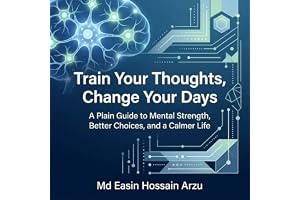 Train Your Thoughts, Change Your Days: A Plain Guide to Mental Strength, Better Choices, and a Calmer Life