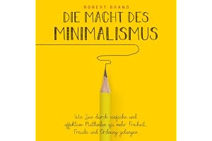 Die Macht des Minimalismus: Wie Sie durch einfache und effektive Methoden zu mehr Freiheit, Freude und Ordnung gelangen
