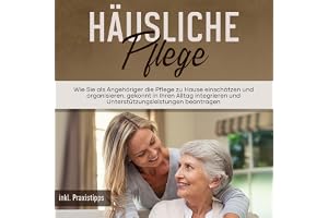 Häusliche Pflege: Wie Sie als Angehöriger die Pflege zu Hause einschätzen und organisieren, gekonnt in Ihren Alltag integrier