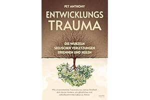 Entwicklungstrauma: Die Wurzeln seelischer Verletzungen erkennen und heilen – Wie unverarbeitete Traumata aus deiner Kindheit dich daran hindern, ein glückliches und selbstbestimmtes Leben zu führen