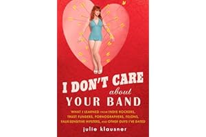 I Don't Care About Your Band: What I Learned from Indie Rockers, Trust Funders, Pornographers, Felons, Faux-Se nsitive Hipsters, and Other Guys I've Dated