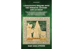 A Suggestive Inquiry into the Hermetic Mystery and Alchemy: with a dissertation on the more celebrated of the Alchemical Philosophers being an attempt ... recovery of the ancient experiment of Nature
