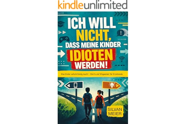 Ich will nicht, dass meine Kinder Idioten werden!: Was Kinder selbstständig macht – Werte und Wegweiser für Erziehende