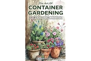 The Art of Container Gardening: Everything You Need to Know to Start Growing Flowers, Herbs, and Vegetables in Small Places