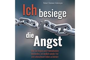 Ich besiege die Angst: Wie Sie Ängste und Panikattacken loswerden, um endlich wieder frei und unbeschwert leben zu können