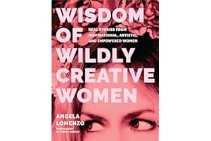 Wisdom of Wildly Creative Women: Real Stories from Inspirational, Artistic, and Empowered Women (True Life Stories, Beautiful Photography)
