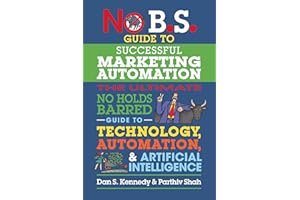 No B.S. Guide to Successful Marketing Automation: The Ultimate No Holds Barred Guide to Using Technology, Automation, and Artificial Intelligence in Marketing