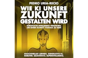Wie KI unsere Zukunft gestalten wird: Künstliche Intelligenz verstehen, um einen Schritt voraus zu sein