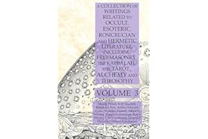 A Collection of Writings Related to Occult, Esoteric, Rosicrucian and Hermetic Literature, Including Freemasonry, the Kabbalah, the Tarot, Alchemy and Theosophy Volume 3