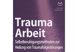 Trauma Arbeit: Selbstberuhigungsmethoden zur Heilung von Traumafolgestörungen