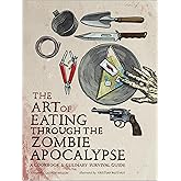 The Art of Eating through the Zombie Apocalypse: A Cookbook and Culinary Survival Guide