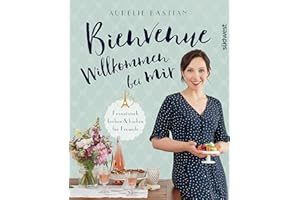 Bienvenue - Willkommen bei mir: Französisch kochen und backen für Freunde