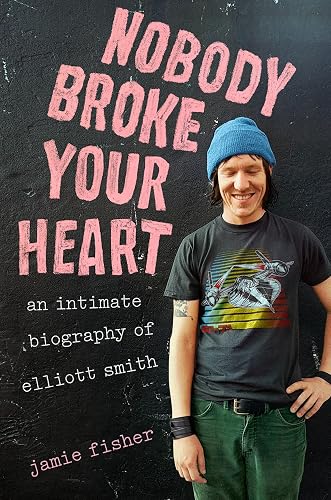 Nobody Broke Your Heart: An Intimate Biography of Elliott Smith