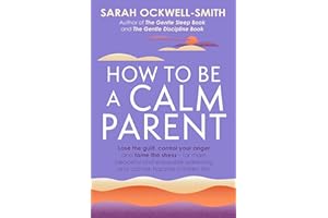 How to Be a Calm Parent: Lose the guilt, control your anger and tame the stress - for more peaceful and enjoyable parenting and calmer, happier children too