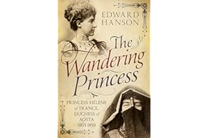 Wandering Princess: Princess Helene of France, Duchess of Aosta 1871-1951: Princess Hélène of France, Duchess of Aosta (1871-1951)