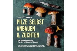 Pilze selbst anbauen & züchten - Die Komplettanleitung für eine erfolgreiche Pilzzucht: Alles Wissenswerte vom Equipment, übe