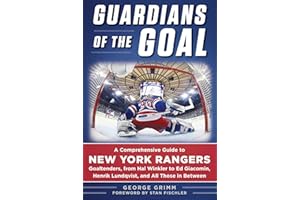 Guardians of the Goal: A Comprehensive Guide to New York Rangers Goaltenders, from Hal Winkler to Ed Giacomin, Henrik Lundqvist, and All Those in Between