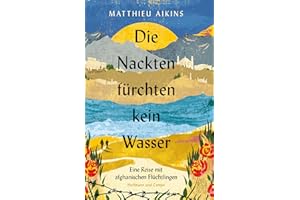 Die Nackten fürchten kein Wasser: Eine Reise mit afghanischen Flüchtlingen | »Ein tiefer Akt der Liebe.« ― The New York Times