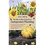 The Mix & Match Guide to Companion Planting: An Easy, Organic Way to Deter Pests, Prevent Disease, Improve Flavor, and Increa