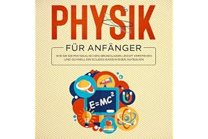 Physik für Anfänger: Wie Sie die physikalischen Grundlagen leicht verstehen und schnell ein solides Basiswissen aufbauen