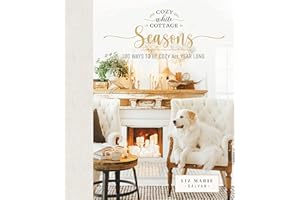 Cozy White Cottage Seasons: 100 Ways to Be Cozy All Year Long (The Perfect Gift for People Who Love Interior Design, Decorating, DIY, Crafting, and Creating Inviting Spaces at Home)