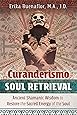 Curanderismo Soul Retrieval: Ancient Shamanic Wisdom to Restore the Sacred Energy of the Soul