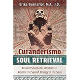 Curanderismo Soul Retrieval: Ancient Shamanic Wisdom to Restore the Sacred Energy of the Soul