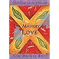 The Mastery of Love: A Practical Guide to the Art of Relationship: A Practical Guide to the Art of Relationship, A Toltec Wisdom Book