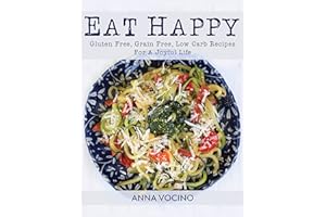 Eat Happy: Gluten Free, Grain Free, Low Carb Recipes Made from Real Foods For A Joyful Life
