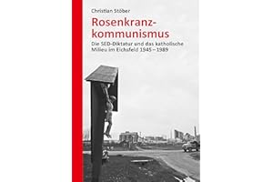 Rosenkranzkommunismus: Die SED-Diktatur und das katholische Milieu im Eichsfeld 1945-1989