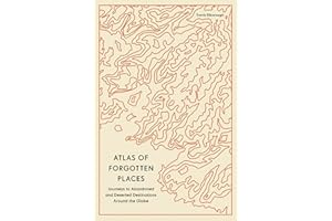 Atlas of Forgotten Places: Journeys to Abandoned and Deserted Destinations Around the Globe (Unexpected Atlases)