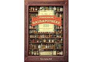 Die vergessene Hausapotheke: 250 nützliche Heilmittel immer zur Hand