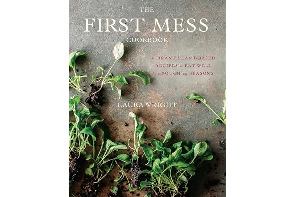 The First Mess Cookbook: Vibrant Plant-Based Recipes to Eat Well Through the Seasons