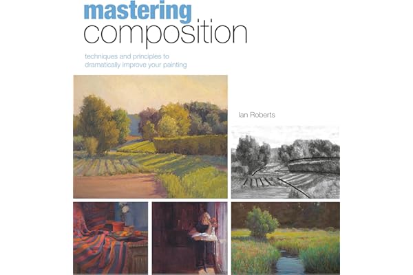 Mastering Composition: Techniques and Principles to Dramatically Improve Your Painting