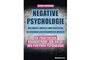 Negative Psychologie – wie Angst, Zweifel und Scheitern zu essenziellen Ressourcen werden: Ein praktischer Gegenentwurf zum Diktat der Positiven Psychologie