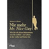 Nie mehr Mr. Nice Guy: Wie Sie als Mann bekommen, was Sie wollen – im Leben, in der Liebe und beim Sex
