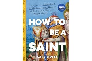 How to Be a Saint: An Extremely Weird and Mildly Sacrilegious History of The Catholic Church's Biggest Names