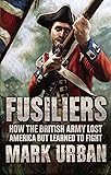 Fusiliers: How the British Army Lost America but Learned to Fight