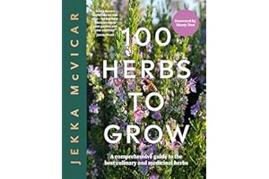 100 Herbs To Grow: A Comprehensive Guide To The Best Culinary And Medicinal Herbs