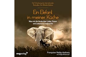 Ein Elefant in meiner Küche: Was mir die Herde über Liebe, Trauer und Lebensmut beibrachte