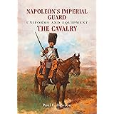 Napoleon's Imperial Guard Uniforms and Equipment: The Cavalry