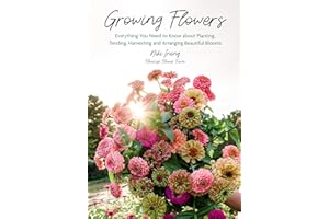 Growing Flowers: Everything You Need to Know About Planting, Tending, Harvesting and Arranging Beautiful Blooms (Gardening Book for Beginners, Flower Arranging)
