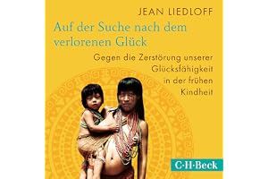 Auf der Suche nach dem verlorenen Glück: Gegen die Zerstörung unserer Glücksfähigkeit in der frühen Kindheit