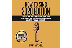 How to Sing 2020 Edition: A Complete Guide That Teaches You the Secrets to Sing in Tune. Improve Your Vocal Techniques and Yo