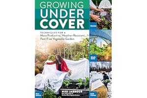 Growing Under Cover: Techniques for a More Productive, Weather-Resistant, Pest-Free Vegetable Garden