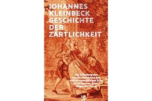 Geschichte der Zärtlichkeit: Die Erfindung des einvernehmlichen Sex und ihr zwiespältiges Erbe bei Rousseau, Kant, Hegel und Freud